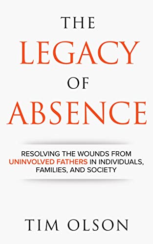 Legacy of Absence: Resolving the Wounds from Uninvolved Fathers In Individuals, Families, and Society