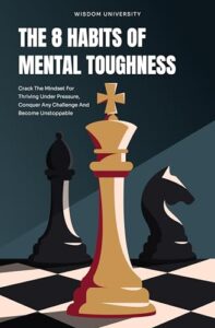 The 8 Habits Of Mental Toughness: Crack The Mindset For Thriving Under Pressure, Conquer Any Challenge And Become Unstoppable